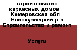 строительство каркасных домов  - Кемеровская обл., Новокузнецкий р-н Строительство и ремонт » Услуги   . Кемеровская обл.